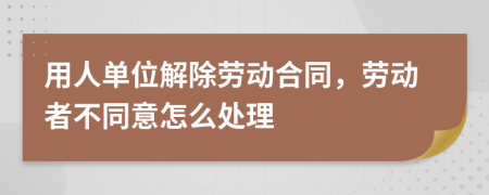 用人单位解除劳动合同，劳动者不同意怎么处理