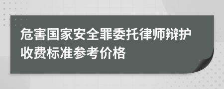 危害国家安全罪委托律师辩护收费标准参考价格