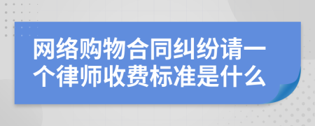 网络购物合同纠纷请一个律师收费标准是什么