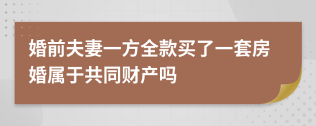 婚前夫妻一方全款买了一套房婚属于共同财产吗