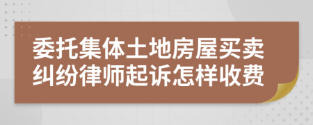 委托集体土地房屋买卖纠纷律师起诉怎样收费