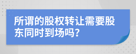 所谓的股权转让需要股东同时到场吗？