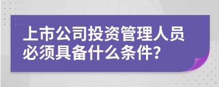 上市公司投资管理人员必须具备什么条件？