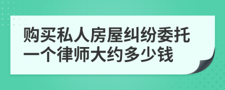 购买私人房屋纠纷委托一个律师大约多少钱