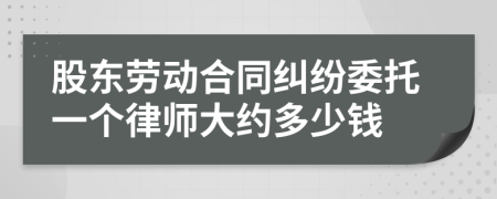 股东劳动合同纠纷委托一个律师大约多少钱