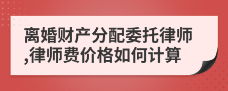 离婚财产分配委托律师,律师费价格如何计算