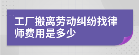 工厂搬离劳动纠纷找律师费用是多少