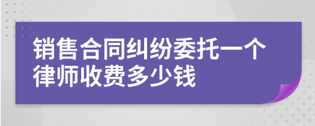 销售合同纠纷委托一个律师收费多少钱