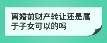 离婚前财产转让还是属于子女可以的吗