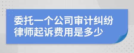委托一个公司审计纠纷律师起诉费用是多少
