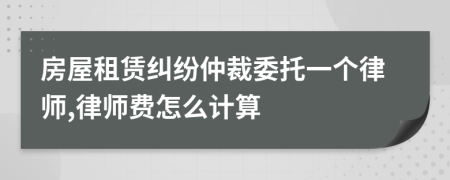 房屋租赁纠纷仲裁委托一个律师,律师费怎么计算