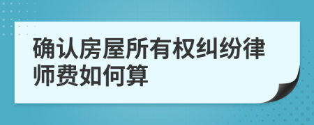 确认房屋所有权纠纷律师费如何算