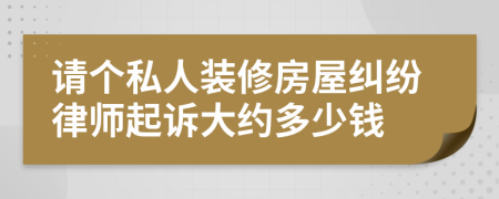 请个私人装修房屋纠纷律师起诉大约多少钱