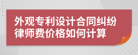 外观专利设计合同纠纷律师费价格如何计算