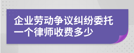 企业劳动争议纠纷委托一个律师收费多少