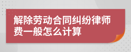 解除劳动合同纠纷律师费一般怎么计算