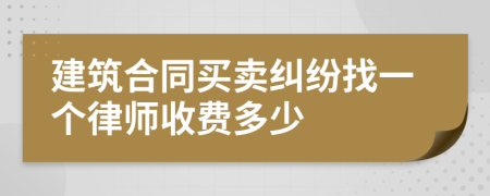 建筑合同买卖纠纷找一个律师收费多少