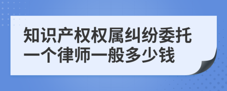 知识产权权属纠纷委托一个律师一般多少钱