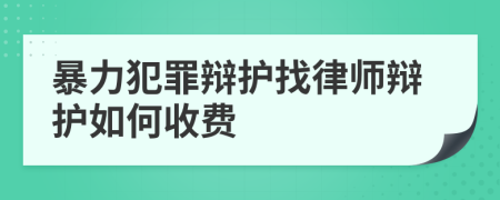 暴力犯罪辩护找律师辩护如何收费