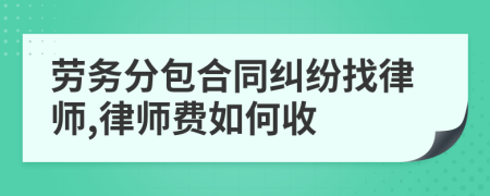 劳务分包合同纠纷找律师,律师费如何收