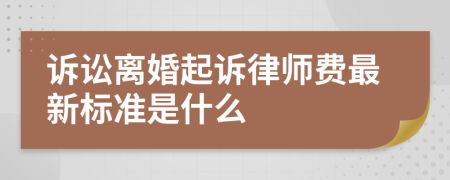 诉讼离婚起诉律师费最新标准是什么