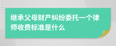 继承父母财产纠纷委托一个律师收费标准是什么