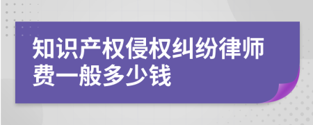 知识产权侵权纠纷律师费一般多少钱