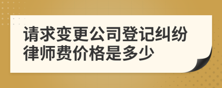 请求变更公司登记纠纷律师费价格是多少