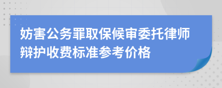 妨害公务罪取保候审委托律师辩护收费标准参考价格