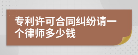 专利许可合同纠纷请一个律师多少钱