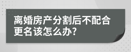 离婚房产分割后不配合更名该怎么办?