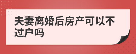 夫妻离婚后房产可以不过户吗
