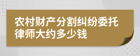 农村财产分割纠纷委托律师大约多少钱