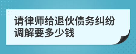 请律师给退伙债务纠纷调解要多少钱