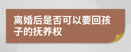 离婚后是否可以要回孩子的抚养权