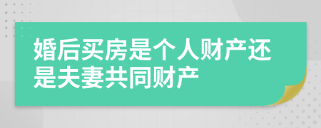 婚后买房是个人财产还是夫妻共同财产