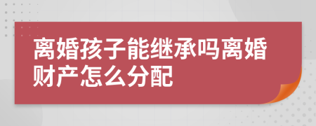 离婚孩子能继承吗离婚财产怎么分配