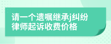 请一个遗嘱继承j纠纷律师起诉收费价格