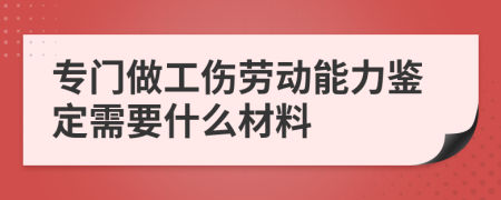 专门做工伤劳动能力鉴定需要什么材料