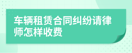 车辆租赁合同纠纷请律师怎样收费