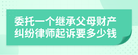 委托一个继承父母财产纠纷律师起诉要多少钱