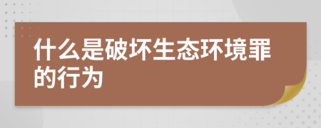 什么是破坏生态环境罪的行为