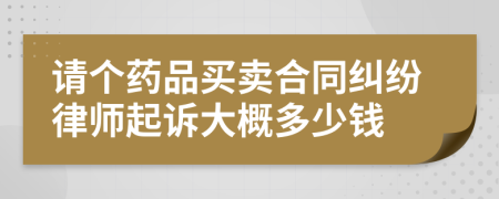 请个药品买卖合同纠纷律师起诉大概多少钱