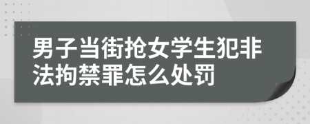 男子当街抢女学生犯非法拘禁罪怎么处罚