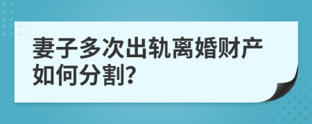 妻子多次出轨离婚财产如何分割？
