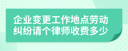 企业变更工作地点劳动纠纷请个律师收费多少