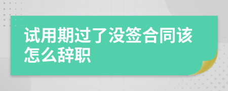 试用期过了没签合同该怎么辞职