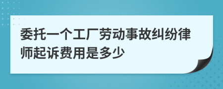 委托一个工厂劳动事故纠纷律师起诉费用是多少