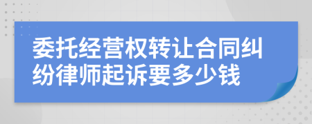 委托经营权转让合同纠纷律师起诉要多少钱