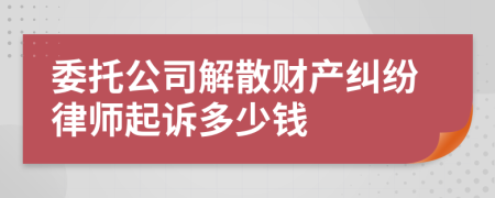 委托公司解散财产纠纷律师起诉多少钱